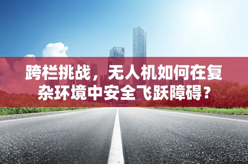 跨栏挑战，无人机如何在复杂环境中安全飞跃障碍？