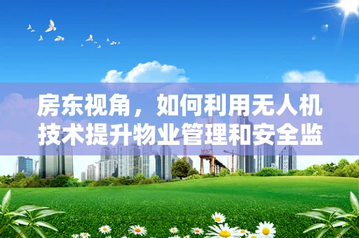 房东视角，如何利用无人机技术提升物业管理和安全监控？