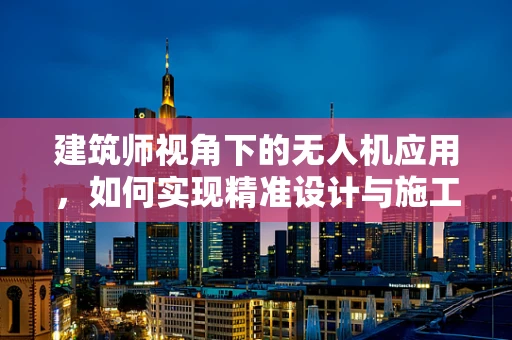 建筑师视角下的无人机应用，如何实现精准设计与施工协同？