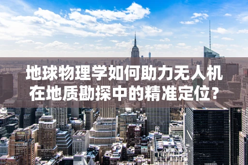 地球物理学如何助力无人机在地质勘探中的精准定位？