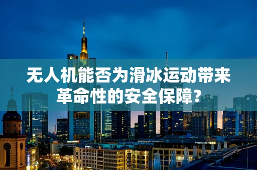 无人机能否为滑冰运动带来革命性的安全保障？