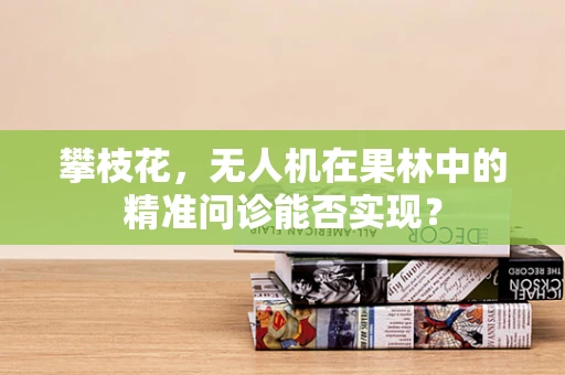 攀枝花，无人机在果林中的精准问诊能否实现？