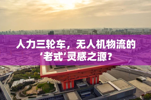 人力三轮车，无人机物流的‘老式’灵感之源？