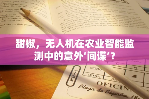 甜椒，无人机在农业智能监测中的意外‘间谍’？
