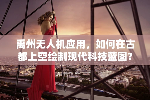 禹州无人机应用，如何在古都上空绘制现代科技蓝图？