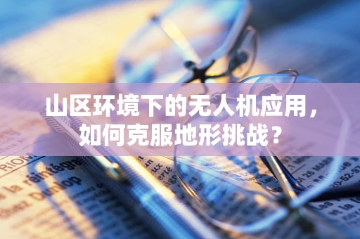 山区环境下的无人机应用，如何克服地形挑战？