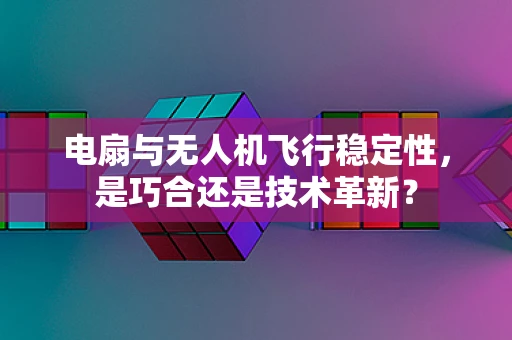 电扇与无人机飞行稳定性，是巧合还是技术革新？