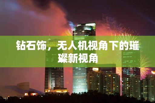钻石饰，无人机视角下的璀璨新视角