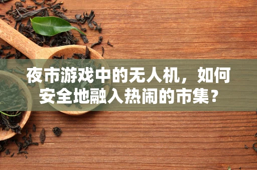 夜市游戏中的无人机，如何安全地融入热闹的市集？