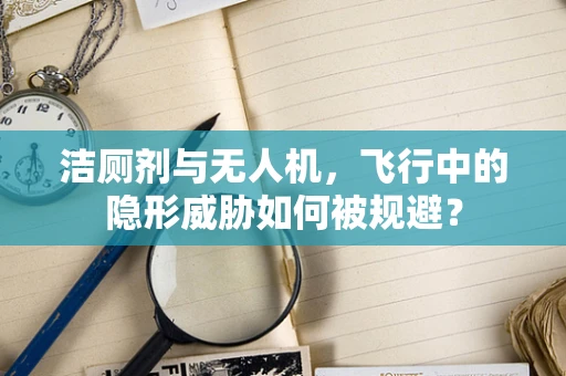 洁厕剂与无人机，飞行中的隐形威胁如何被规避？