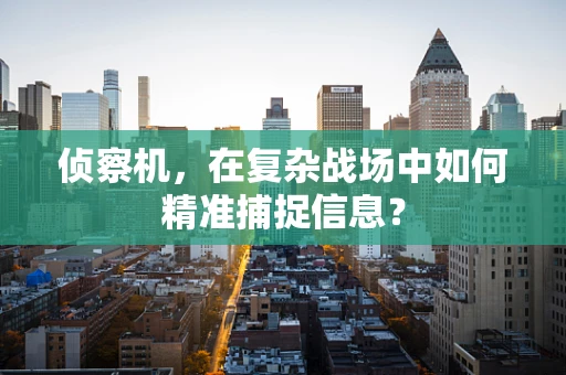 侦察机，在复杂战场中如何精准捕捉信息？