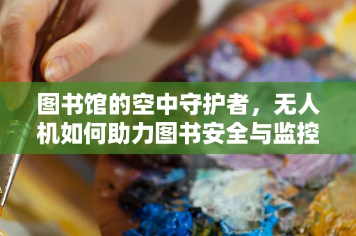 图书馆的空中守护者，无人机如何助力图书安全与监控？