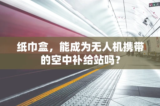 纸巾盒，能成为无人机携带的空中补给站吗？