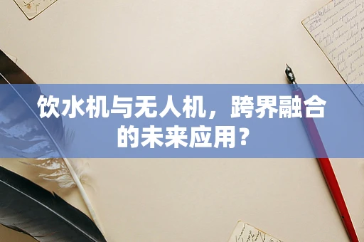 饮水机与无人机，跨界融合的未来应用？