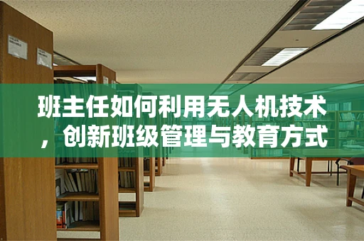 班主任如何利用无人机技术，创新班级管理与教育方式？