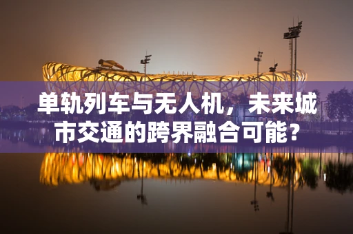 单轨列车与无人机，未来城市交通的跨界融合可能？