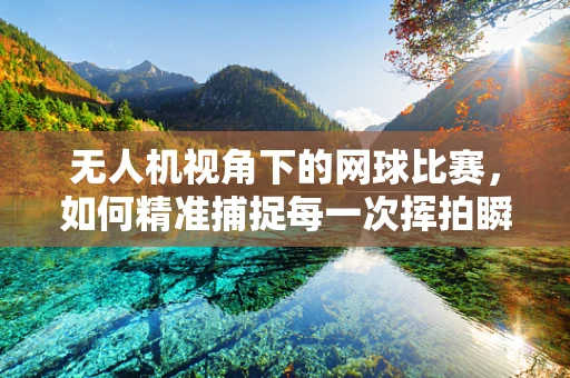 无人机视角下的网球比赛，如何精准捕捉每一次挥拍瞬间？