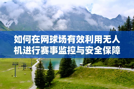如何在网球场有效利用无人机进行赛事监控与安全保障？