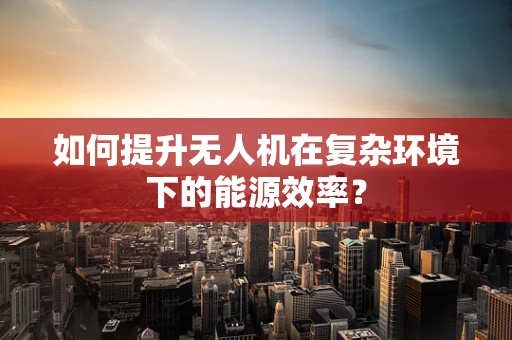 如何提升无人机在复杂环境下的能源效率？