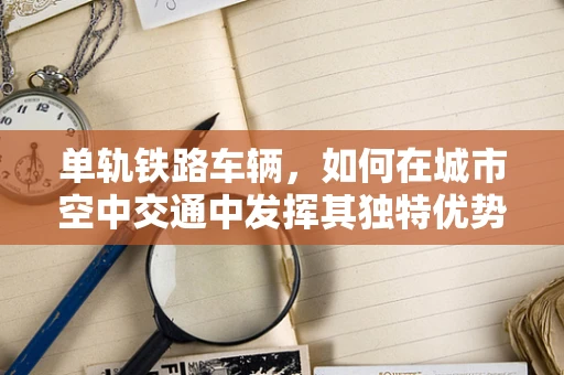 单轨铁路车辆，如何在城市空中交通中发挥其独特优势？