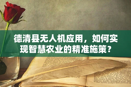 德清县无人机应用，如何实现智慧农业的精准施策？