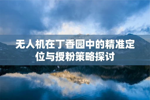 无人机在丁香园中的精准定位与授粉策略探讨