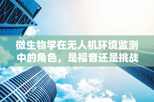 微生物学在无人机环境监测中的角色，是福音还是挑战？