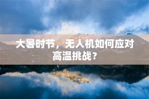 大暑时节，无人机如何应对高温挑战？