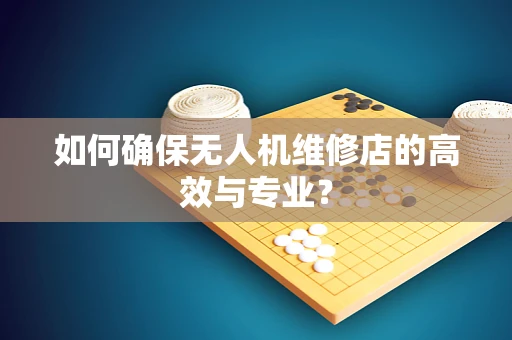 如何确保无人机维修店的高效与专业？