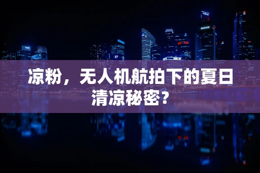 凉粉，无人机航拍下的夏日清凉秘密？