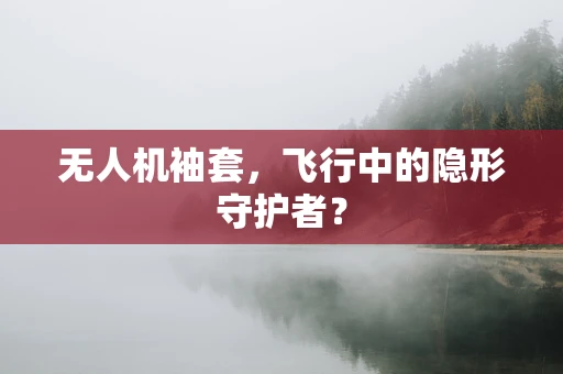 无人机袖套，飞行中的隐形守护者？