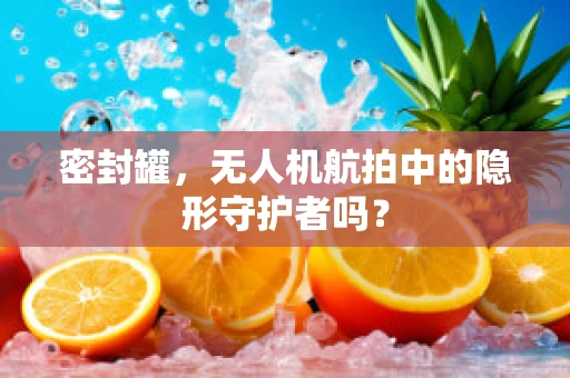 密封罐，无人机航拍中的隐形守护者吗？