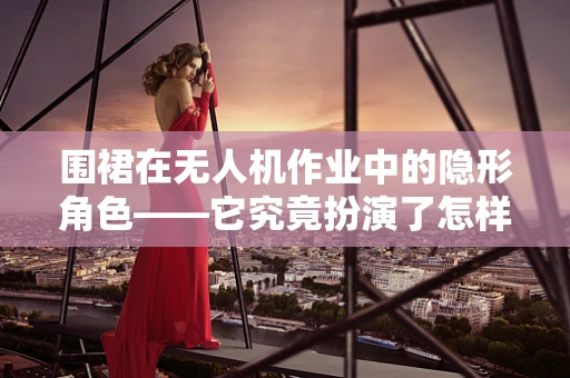 围裙在无人机作业中的隐形角色——它究竟扮演了怎样的安全守护者？