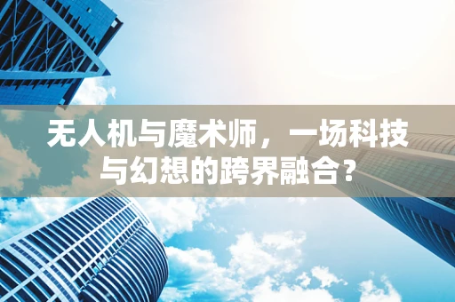 无人机与魔术师，一场科技与幻想的跨界融合？