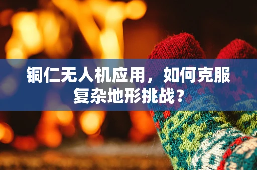铜仁无人机应用，如何克服复杂地形挑战？