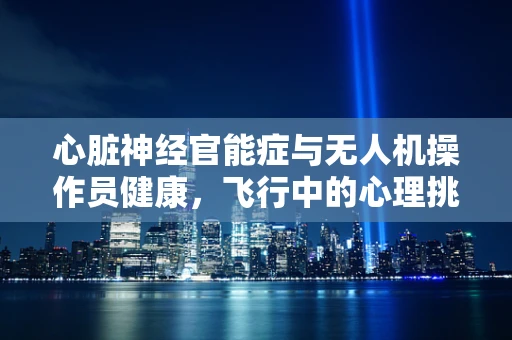 心脏神经官能症与无人机操作员健康，飞行中的心理挑战？
