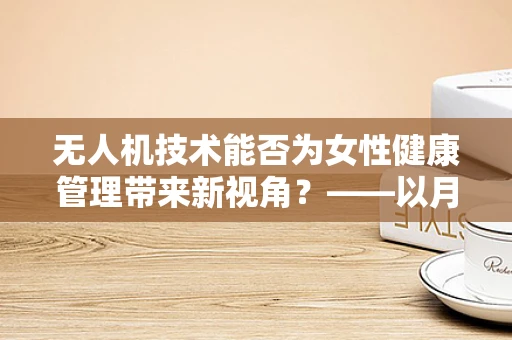 无人机技术能否为女性健康管理带来新视角？——以月经不调为例