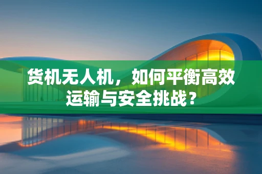 货机无人机，如何平衡高效运输与安全挑战？