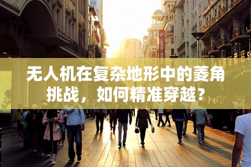 无人机在复杂地形中的菱角挑战，如何精准穿越？