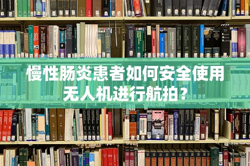 慢性肠炎患者如何安全使用无人机进行航拍？