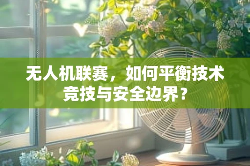 无人机联赛，如何平衡技术竞技与安全边界？