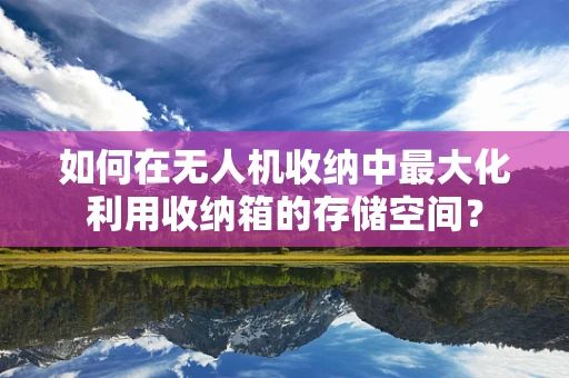 如何在无人机收纳中最大化利用收纳箱的存储空间？