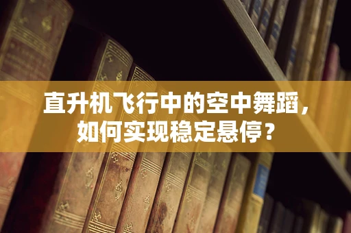直升机飞行中的空中舞蹈，如何实现稳定悬停？