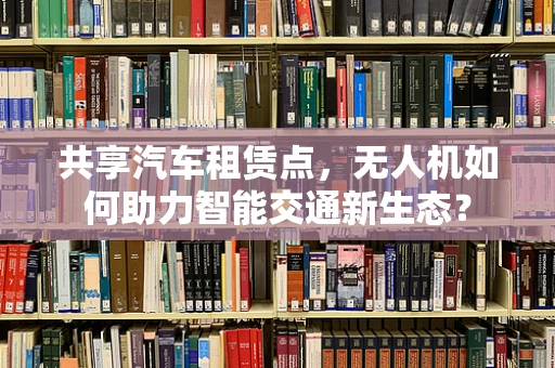 共享汽车租赁点，无人机如何助力智能交通新生态？