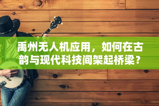禹州无人机应用，如何在古韵与现代科技间架起桥梁？