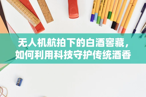 无人机航拍下的白酒窖藏，如何利用科技守护传统酒香？