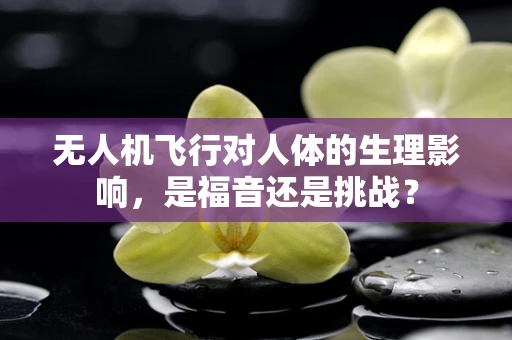 无人机飞行对人体的生理影响，是福音还是挑战？