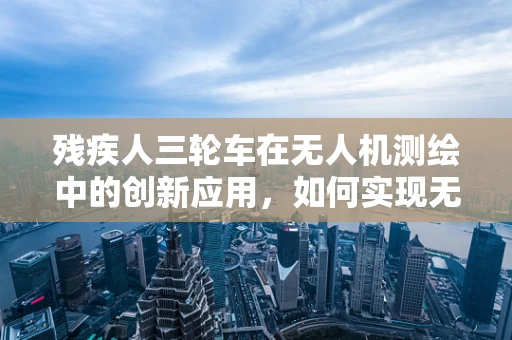 残疾人三轮车在无人机测绘中的创新应用，如何实现无障碍的空中监测？