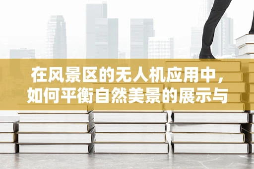 在风景区的无人机应用中，如何平衡自然美景的展示与生态保护？