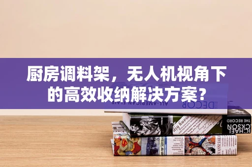 厨房调料架，无人机视角下的高效收纳解决方案？